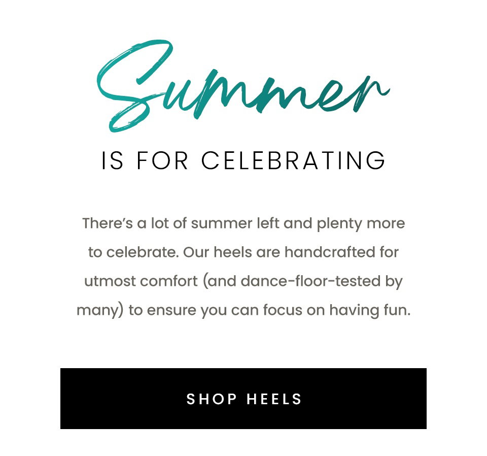 Summer Is For Celebrating, There’s a lot of summer left and plenty more to celebrate. Our heels are handcrafted for utmost comfort (and dance-floor-tested by many) to ensure you can focus on having fun. 