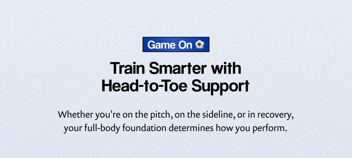 Game On | Train Smarter with Head-to-Toe Support | Whether you're on the pitch, on the sideline, or in recovery, your full-body foundation determines how you perform.