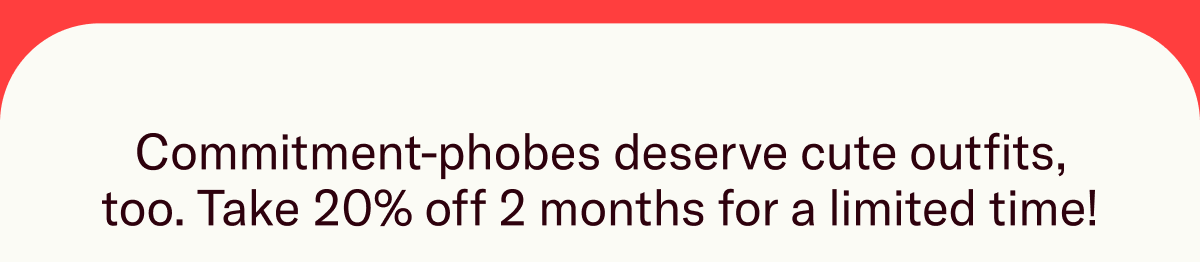 Commitment-phobes deserve cute outfits, too. Take 20% off 2 months for a limited time!