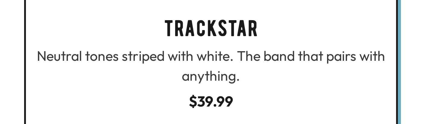 TRACKSTAR: Neutral tones striped with white. The band that pairs with anything. $39.99.