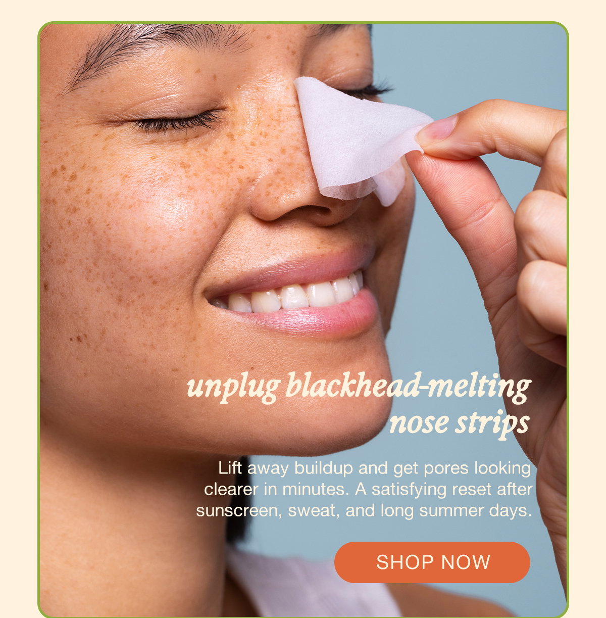  unplug blackhead-melting nose strips.  Lift away buildup and get pores looking clearer in minutes. A satisfying reset after sunscreen, sweat, and long summer days. SHOP NOW.
