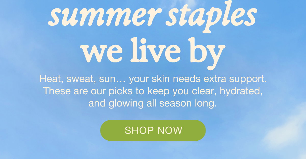 summer staples we live by. Heat, sweat, sun… your skin needs extra support. These are our picks to keep you clear, hydrated, and glowing all season long. SHOP NOW.