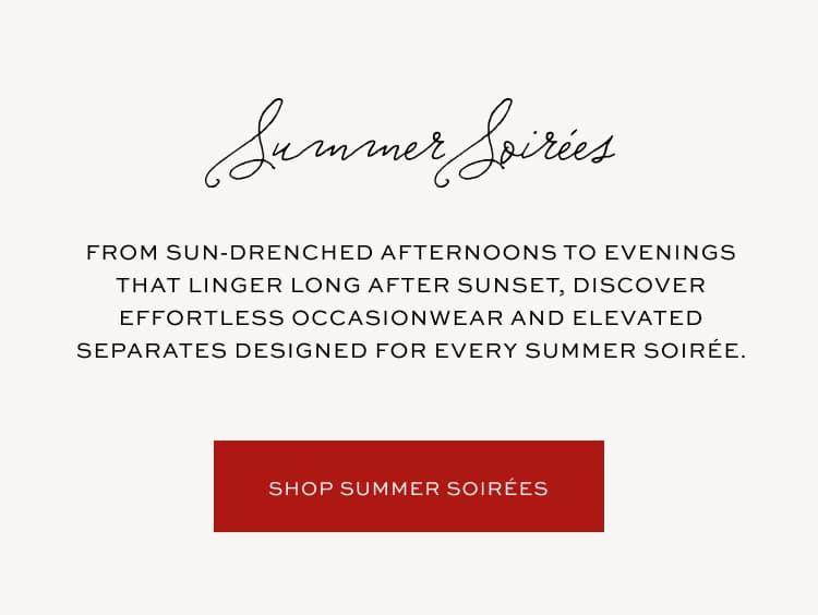 From sun-drenched afternoons to evenings that linger long after sunset, discover effortless occasionwear and elevated separates designed for every summer soirée