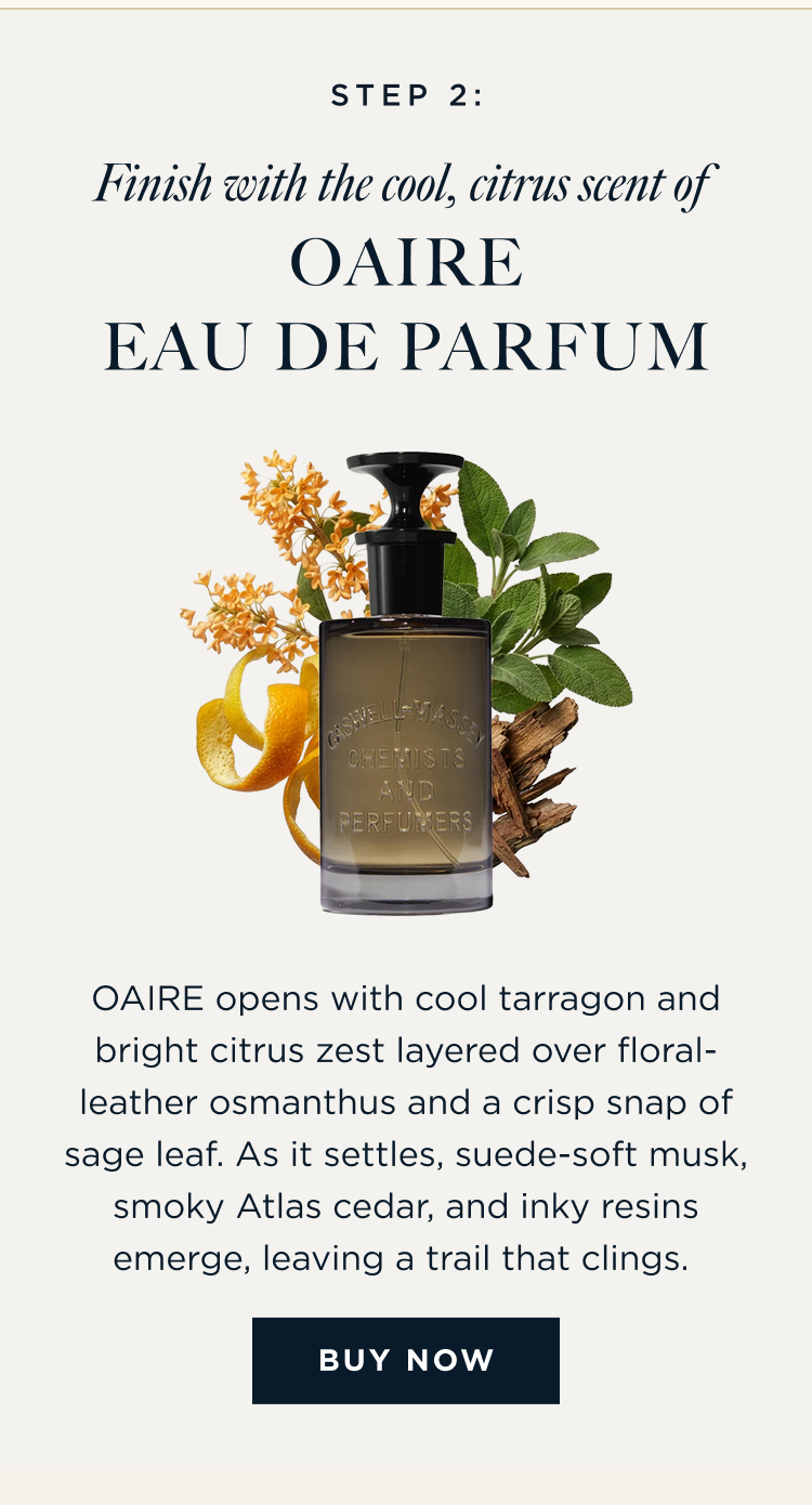 STEP 2: Finish with the cool, citrus scent of OAIRE Eau de Parfum OAIRE opens with cool tarragon and bright citrus zest layered over floral-leather osmanthus and a crisp snap of sage leaf. As it settles, suede-soft musk, smoky Atlas cedar, and inky resins emerge, leaving a trail that clings. [ BUY NOW ]