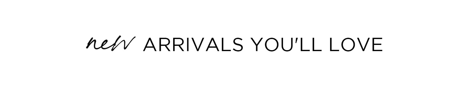 new ARRIVALS YOU'LL LOVE