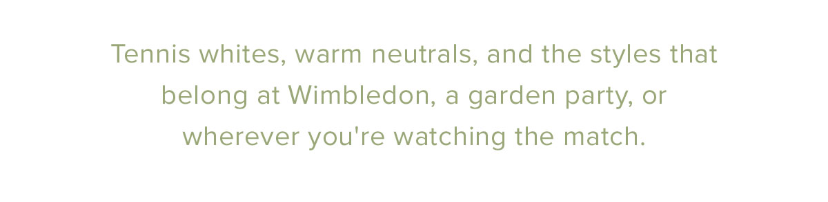 Tennis whites, warm neutrals, and the styles that belong at Wimbledon, a garden party, or wherever you're watching the match.