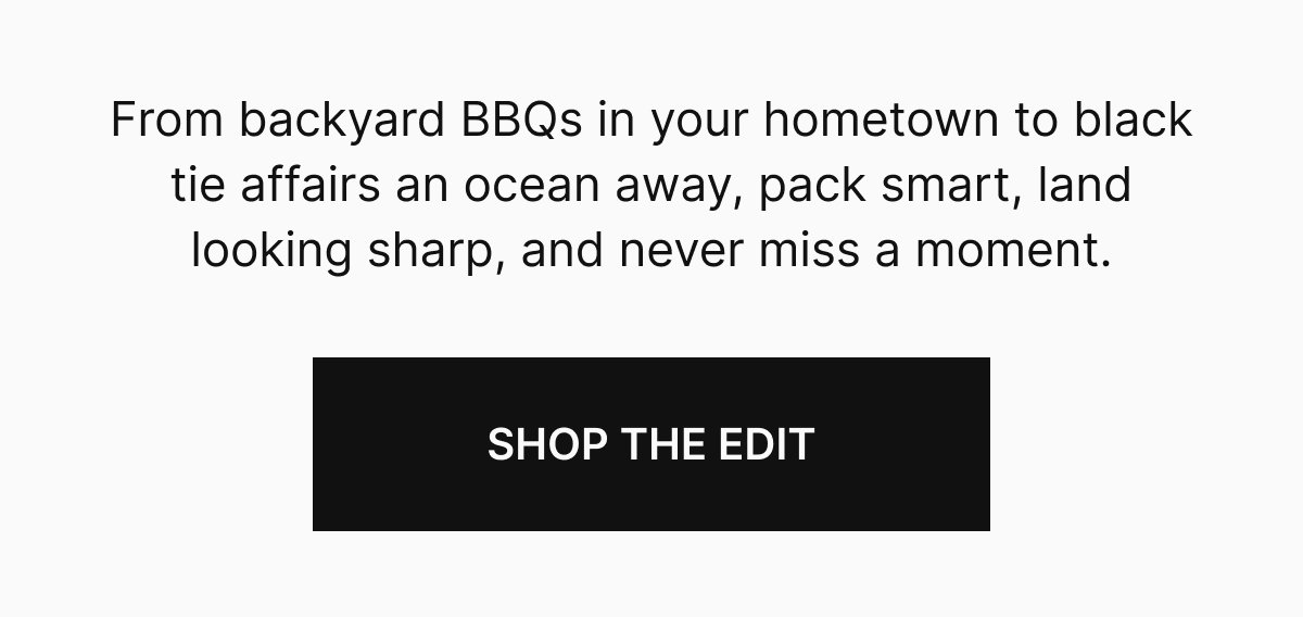 From backyard BBQs in your hometown to black tie affairs an ocean away, pack smart, land looking sharp, and never miss a moment.