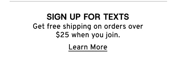 Sign Up For Texts Get free shipping on orders over $25 when you join. Learn More