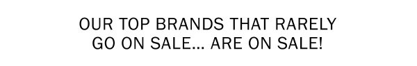 OUR TOP BRANDS THAT RARELY GO ON SALE… ARE ON SALE!