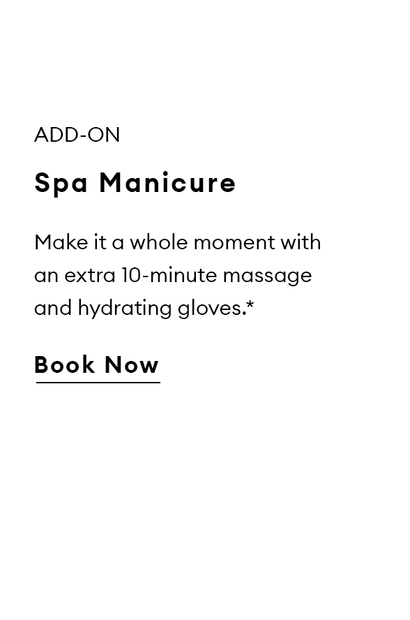 Add-On. Spa Manicure. Make it a whole moment with an extra 10-minute massage and hydrating gloves.*  Book Now.