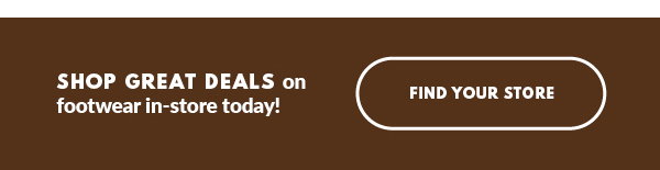 SHOP GREAT DEALS on footwear in-store today! FIND YOUR STORE