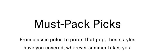 Must-pack picks                                            From classic polos to prints tha tpop, these styles have you covered, whereever summer takes you.