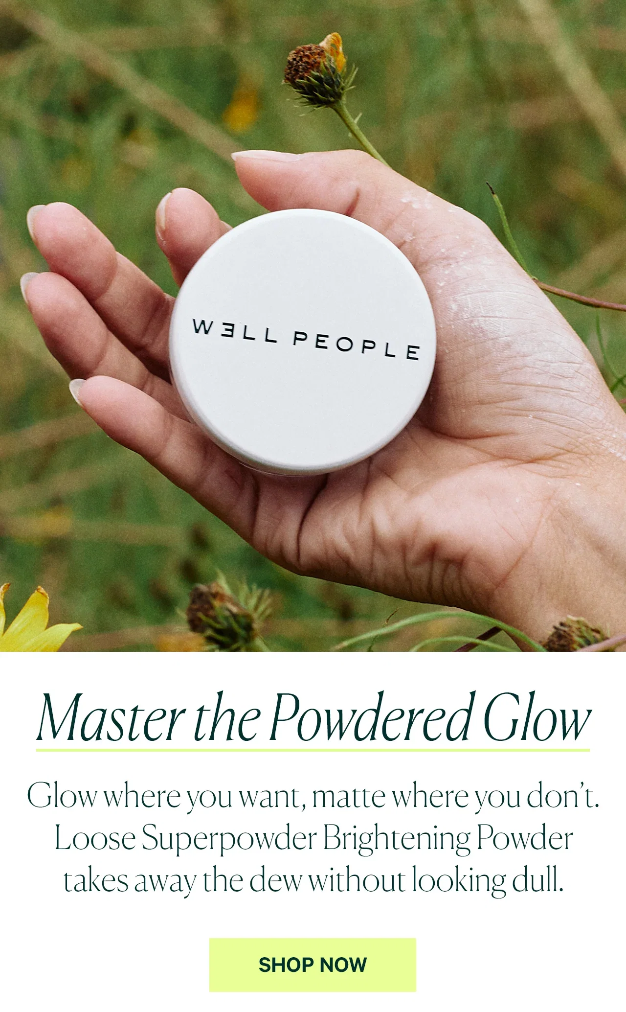 Master the Powdered Glow  Glow where you want, matte where you don’t. Loose Superpowder Brightening Powder takes away the dew without looking dull.  SHOP NOW