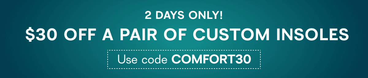 2 DAYS ONLY! $30 OFF A PAIR OF CUSTOM INSOLES Use code COMFORT30