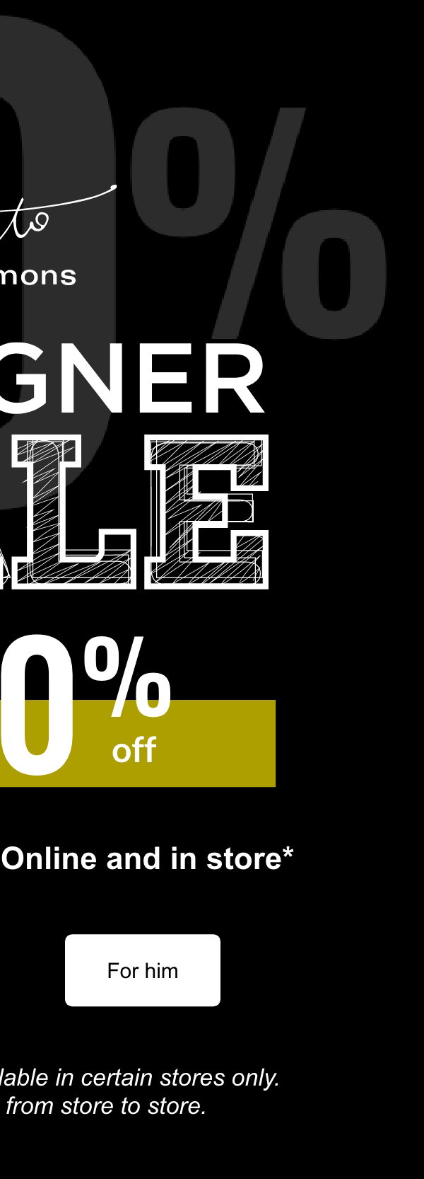 Édito Simons. Designer sale. Up to 70% off. Limited quantities. Online and in store*. For her. For him. *Designer collections available in certain stores only. Selection may vary from store to store.