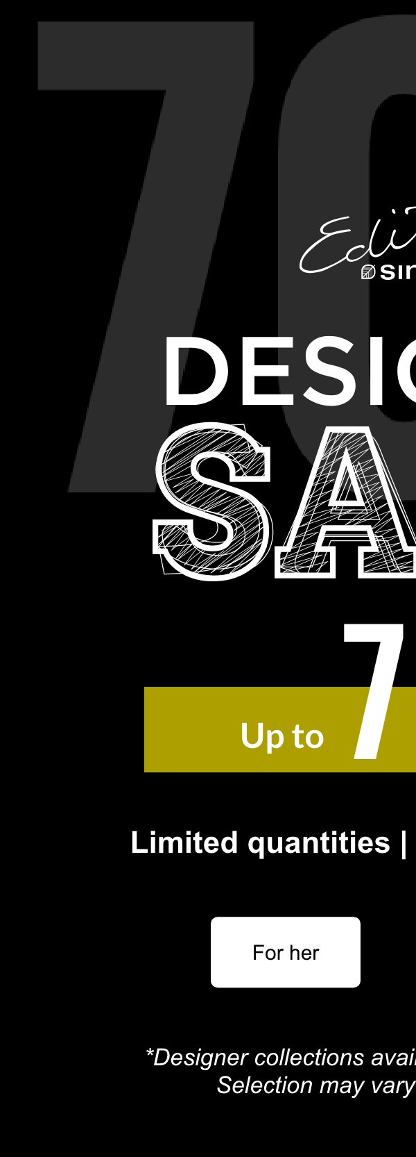 Édito Simons. Designer sale. Up to 70% off. Limited quantities. Online and in store*. For her. For him. *Designer collections available in certain stores only. Selection may vary from store to store.
