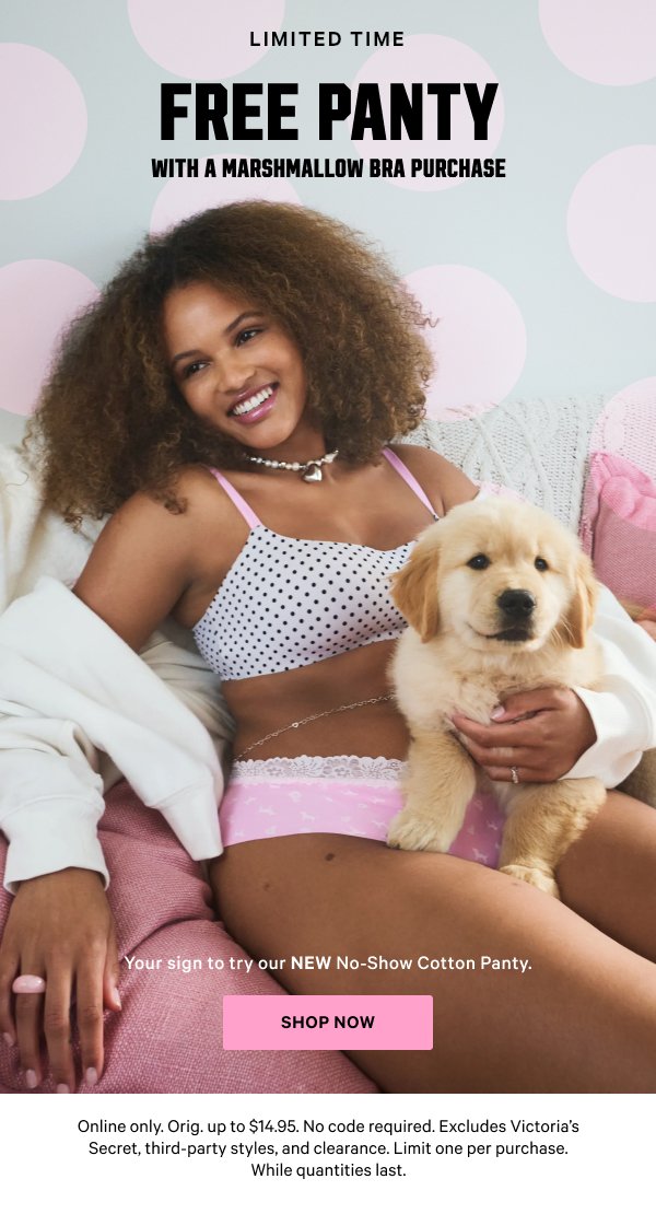 [Limited Time]    Free Panty   with any PINK Bra Purchase   Your sign to try our NEW No-Show Cotton Panty.   Orig. up to $14.95. No code required. Excludes Victoria’s Secret, third-party styles, and clearance. Limit one per purchase. While quantities last.   Shop Now >