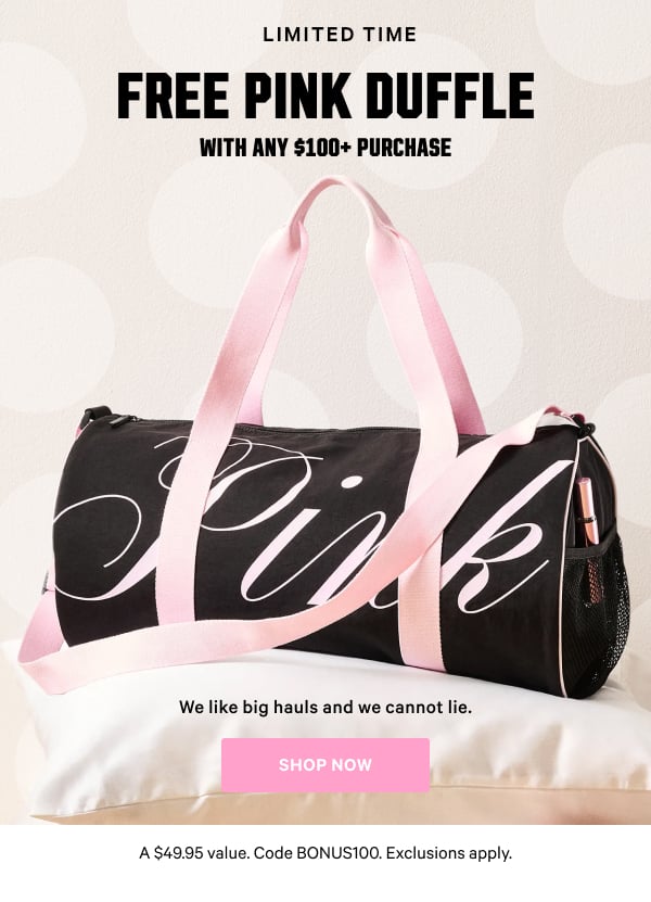 Limited Time]    Free PINK Duffle     with any $100+ Purchase    We like big hauls and we cannot lie.    A $49.95 value. Code BONUS100. Exclusions apply.    Shop Now
