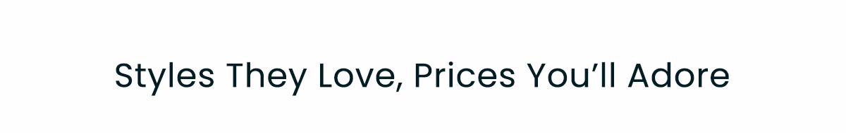 Styles They Love, Prices You'll Adore