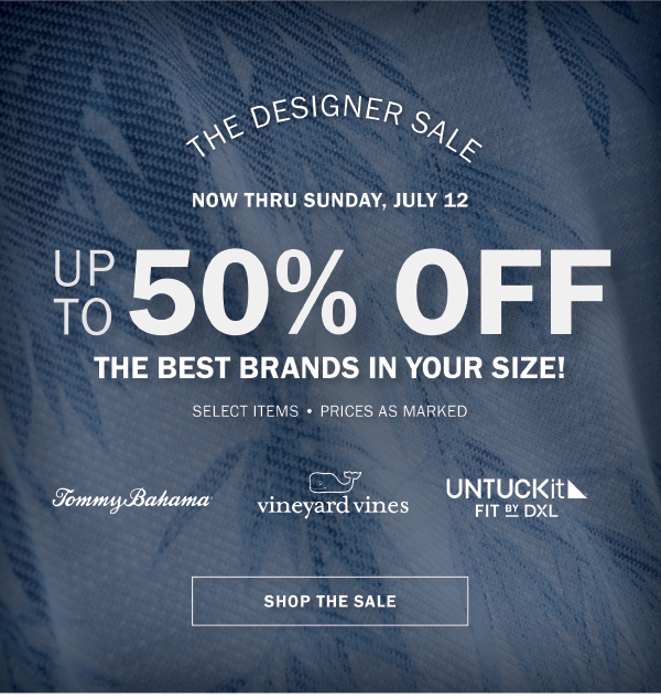 THE DESIGNER SALE. NOW THRU SUNDAY, JULY 12. UP TO 50% OFF THE BEST BRANDS IN YOUR SIZE! SELECT ITEMS • PRICES AS MARKED. TOMMY BAHAMA. vineyard vines. UNTUCKIT FIT BY DXL. SHOP THE SALE.