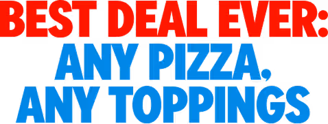 BEST DEAL EVER: ANY PIZZA, ANY TOPPINGS