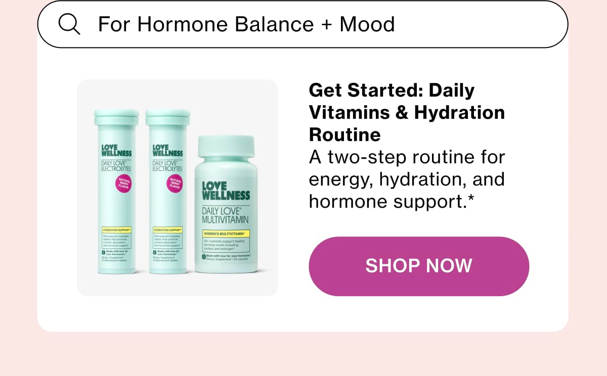 Get Started: Daily Vitamins & Hydration Routine A two-step routine for energy, hydration, and hormone support.* Shop Now