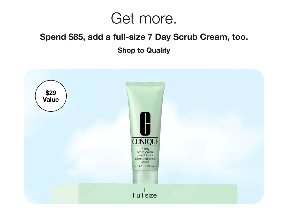 Get more. | Spend $85, add a full-size 7 Day Scrub Cream, too. | Shop to Qualify | $29 Value | Full size