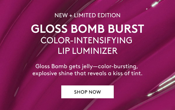 NEW + LIMITED EDITION GLOSS BOMB BURST COLOR-INTENSIFYING LIP LUMINIZER Gloss Bomb gets jelly–color-bursting, explosive shine that reveals a kiss of tint. SHOP NOW