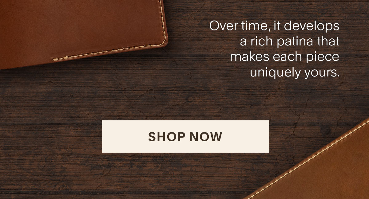 Over time, it develops a rich patina that makes each piece uniquely yours. Shop Now.