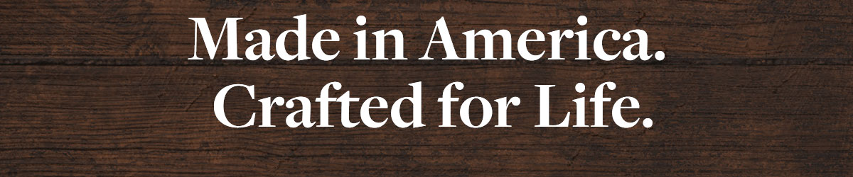 Made in America. Crafted for Life.