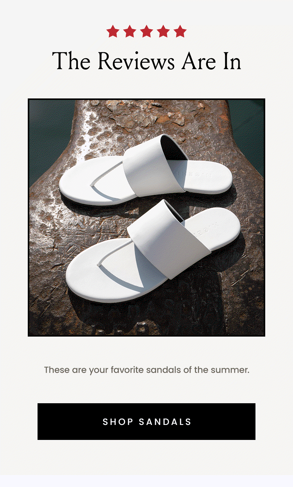 The Reviews Are In, These are your favorite sandals of the summer. < Shop Sandals > 