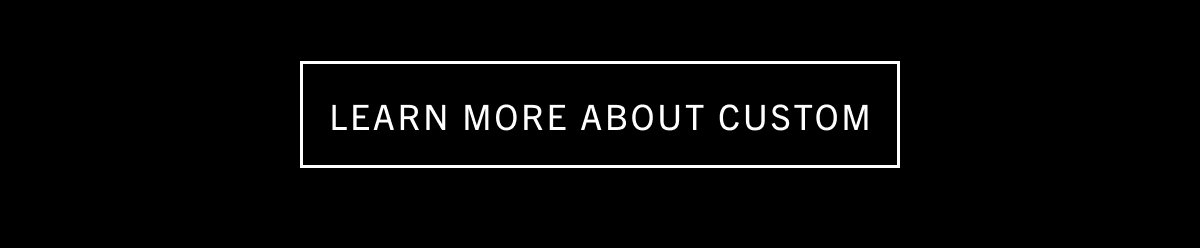 LEARN MORE ABOUT CUSTOM