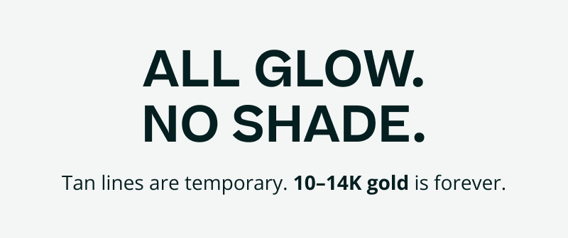 All glow. No shade. Tan lines are temporary. 10–14K gold is forever.