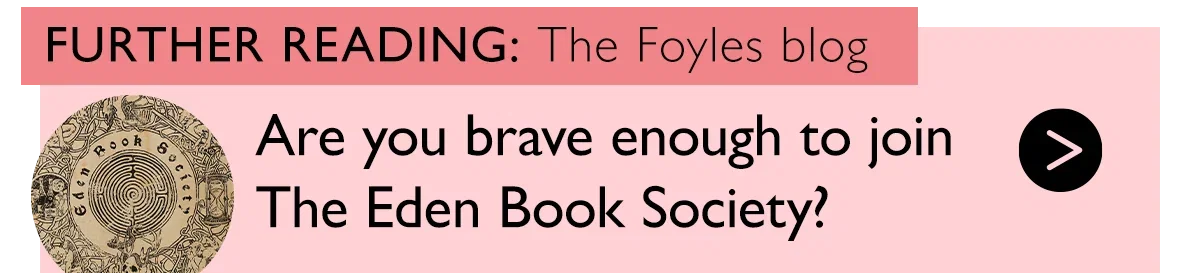 FURTHER READING: The Foyles blog | Are you brave enough to join The Eden Book Society? >