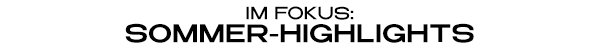 IM FOKUS: SOMMER-HIGHLIGHTS