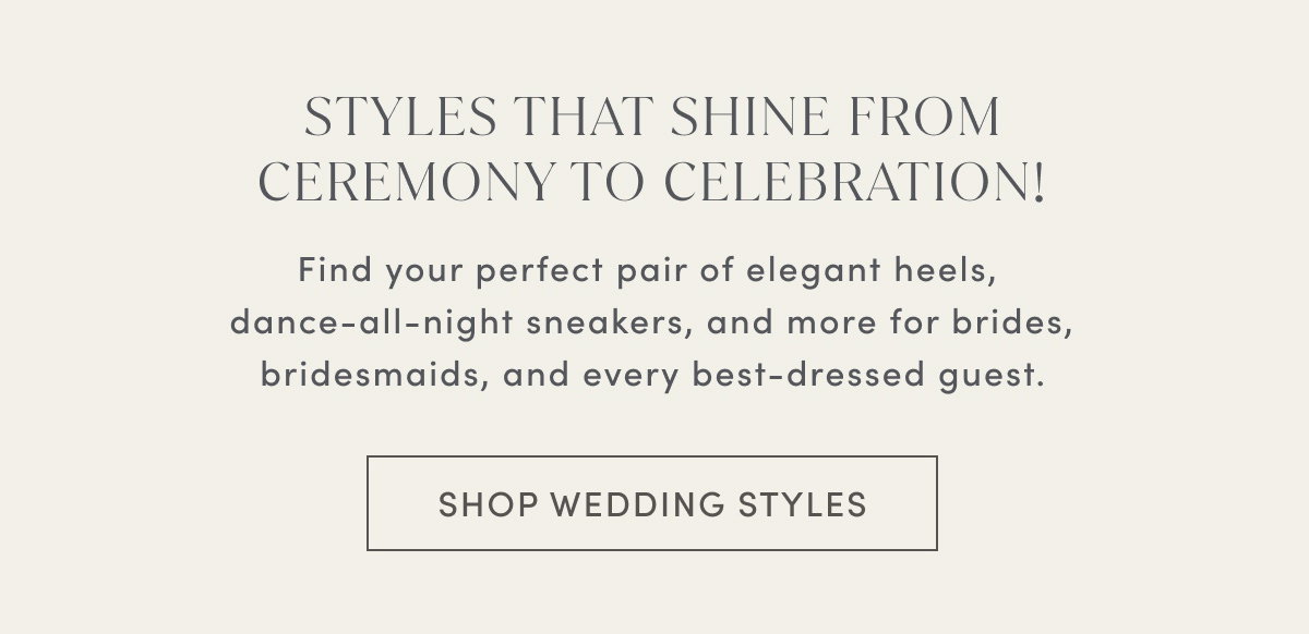 Styles That Shine From Ceremony To Celebration! Find Your Perfect Pair Of Elegant Heels, Dance-all-night Sneakers, And More For Brides, Bridesmaids, And Every Best-dressed Guest. | Shop Wedding Styles