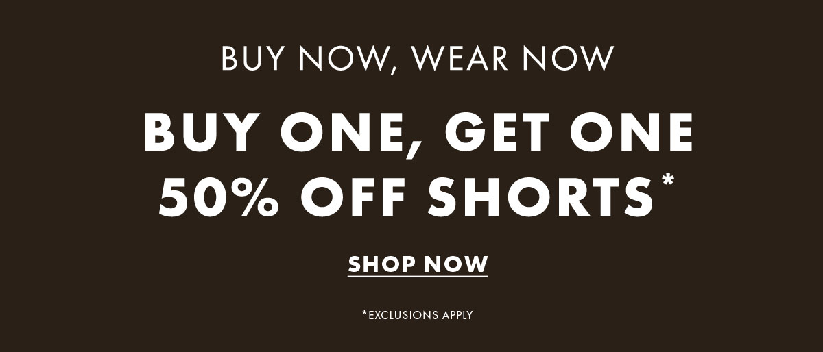 Buy Now, Wear Now Buy One, Get One 50% Off Shorts* Shop Now