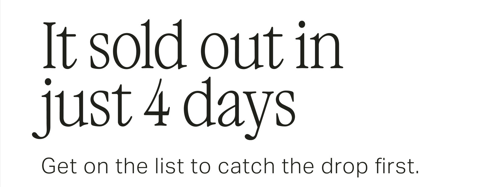 It sold out in just 4 days - Get on the list to catch the drop first.