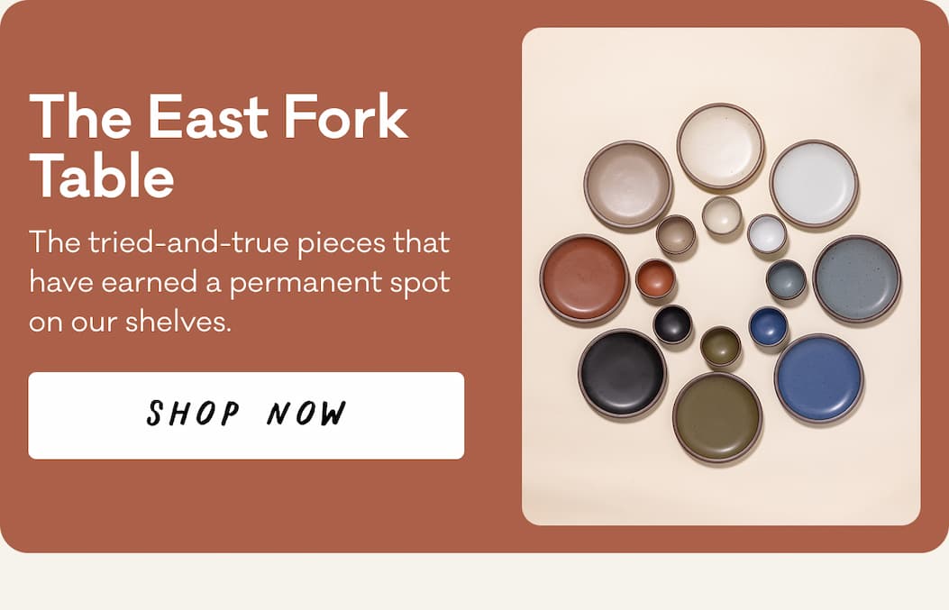 The East Fork Table - The tried-and-true pieces that have earned a permanent spot on our shelves. Shop Now