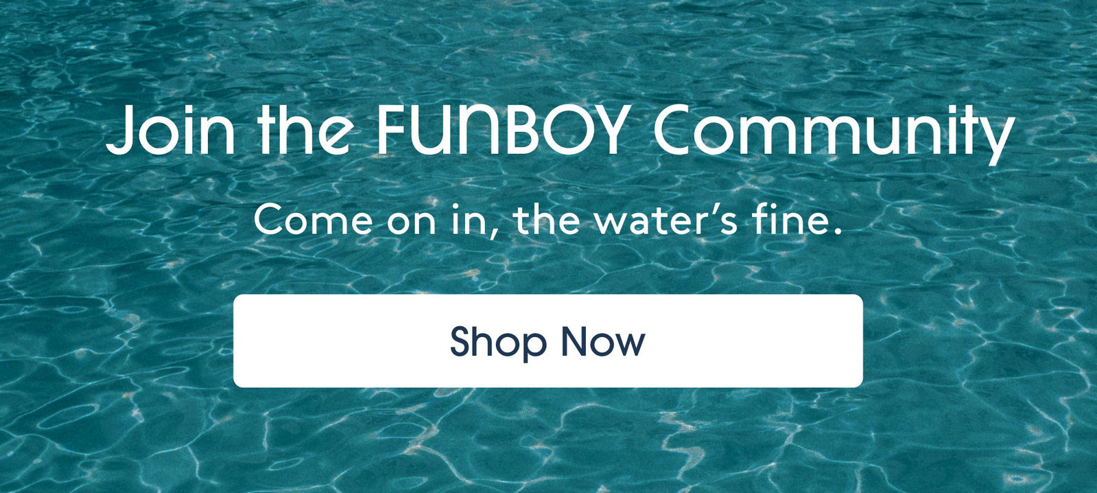 Join the FUNBOY Community Come on in, the water’s fine. shop now