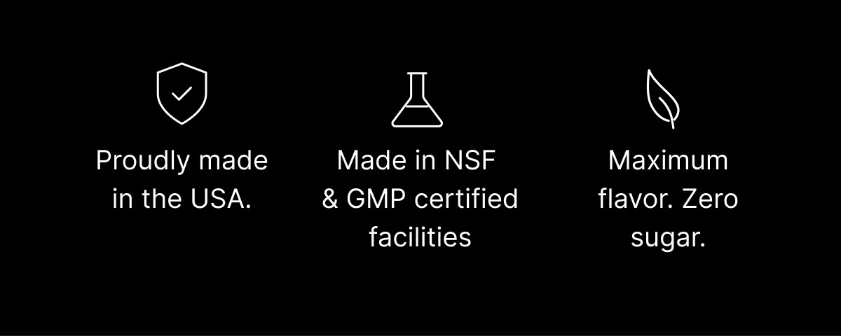 Proudly made in the USA. Made in NSF & GMP certified facilities. Maximum flavor. Zero sugar.