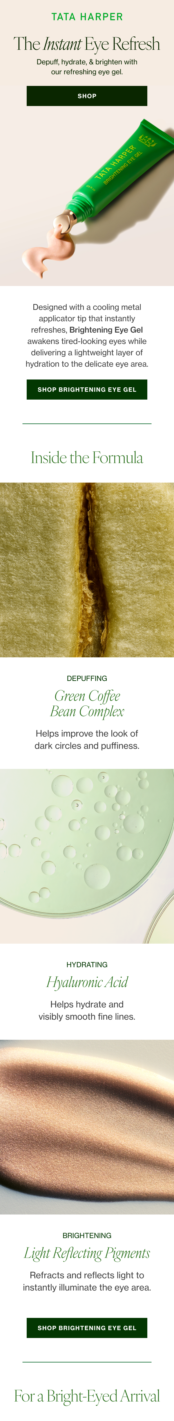 Depuff, hydrate, & brighten with our refreshing eye gel. Designed with a cooling metal applicator tip that instantly refreshes, Brightening Eye Gel awakens tired-looking eyes while delivering a lightweight layer of hydration to the delicate eye area. 