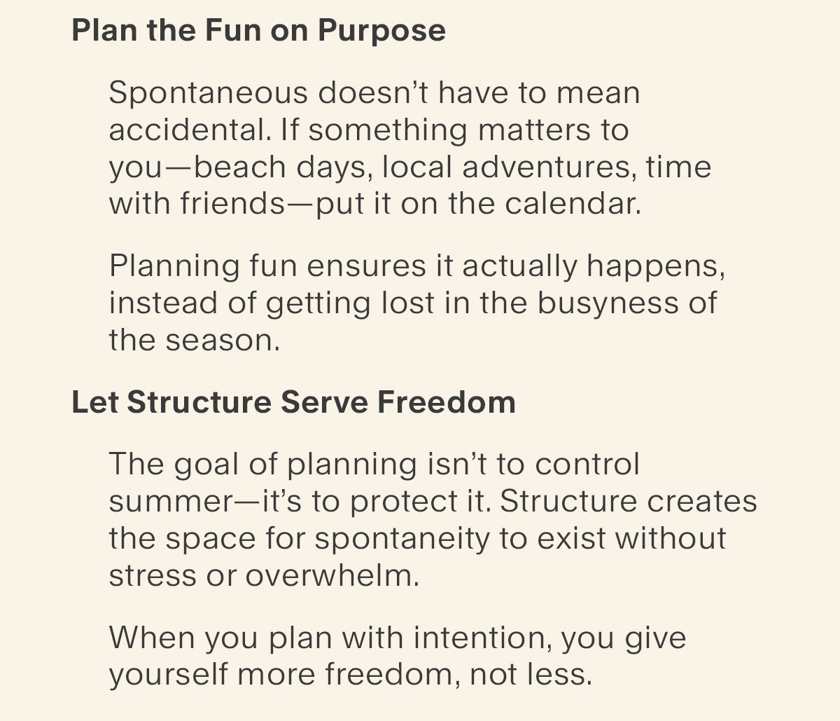 Let Structure Serve Freedom - The goal of planning isn’t to control summer—it’s to protect it. Structure creates the space for spontaneity to exist without stress or overwhelm. When you plan with intention, you give yourself more freedom, not less.