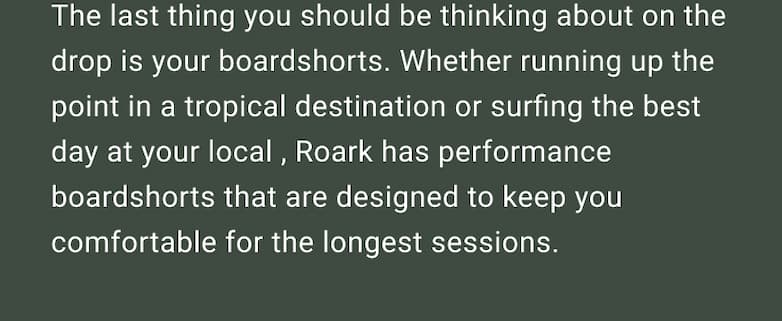 Roark has performance boardshorts that are designed to keep you comofrtable for the longest sessions.