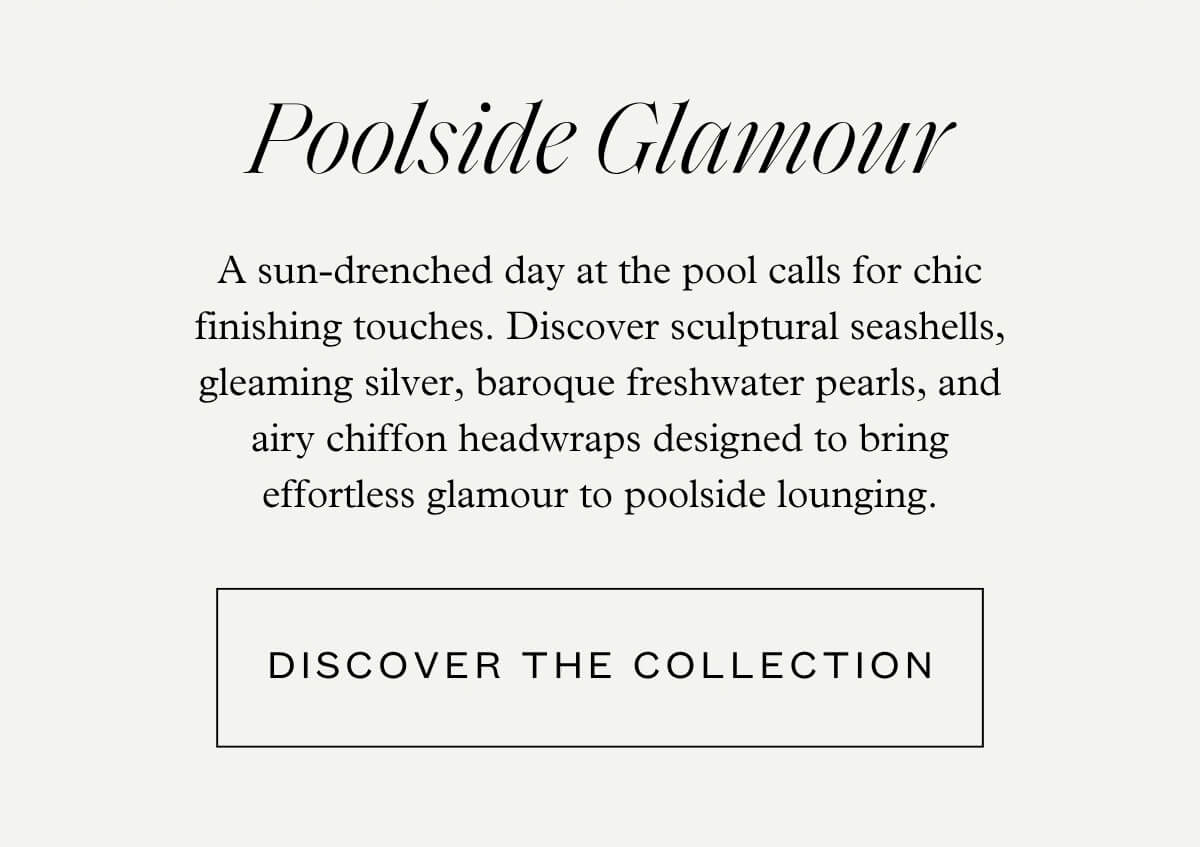 Poolside Glamour - A sun-drenched day at the pool calls for chic finishing touches. Discover sculptural seashells, gleaming silver, baroque freshwater pearls, and airy chiffon headwraps designed to bring effortless glamour to poolside lounging. - Discover the Collection