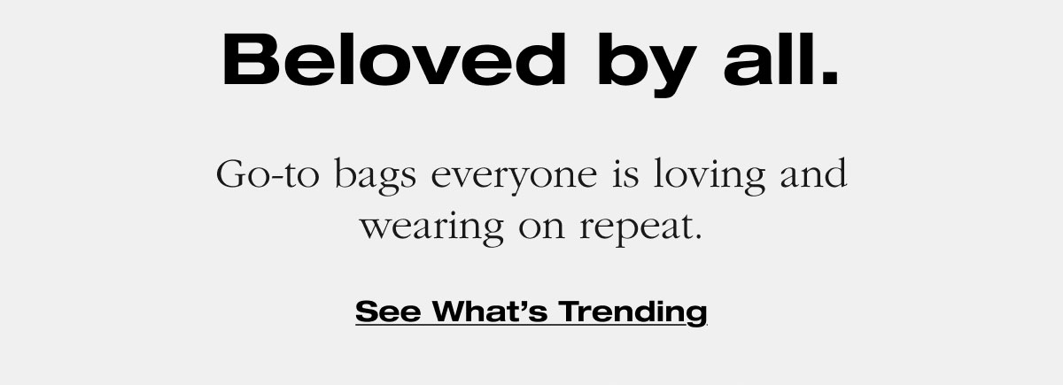 Beloved by all. Go-to bags everyone is loving and wearing on repeat. See What’s Trending