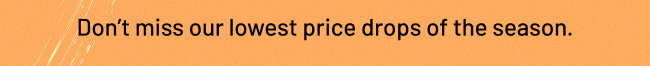 Don't miss our lowest price drops of the season.