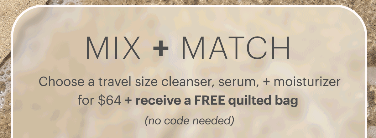 Mix + Match. Choose a travel size cleanser, serum, + moisturizer for $64 + receive a FREE quilted bag. (No code needed)