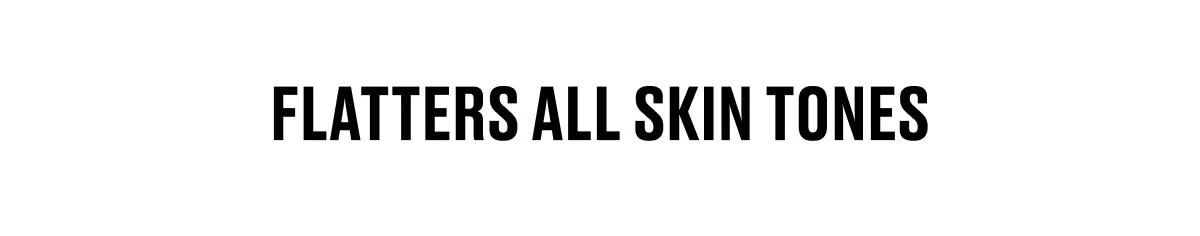 FLATTERS ALL SKIN TONES