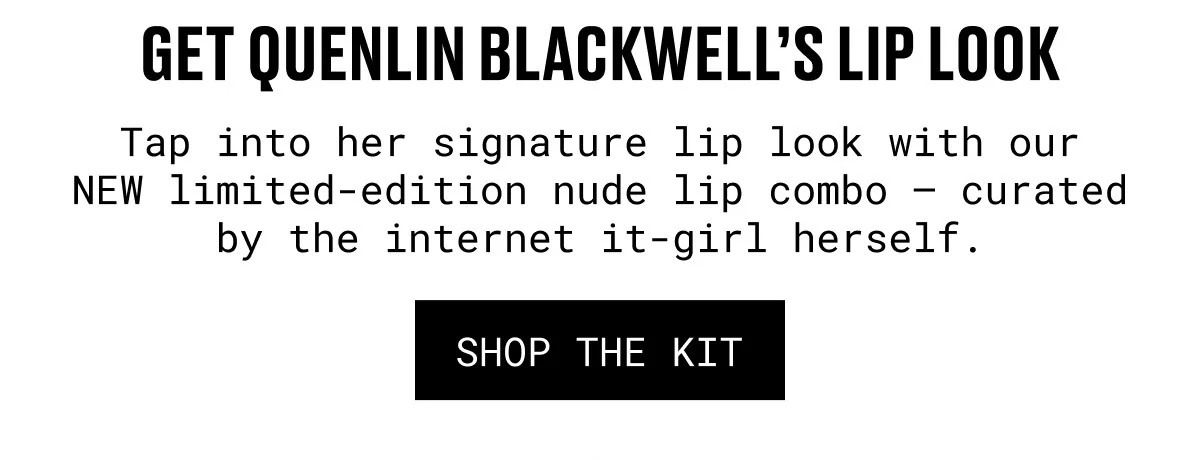 GET QUENLIN BLACKWELL’S LIP LOOK | Tap into her signature lip look with our NEW limited-edition nude lip combo – curated by the internet it-girl herself. | SHOP THE KIT